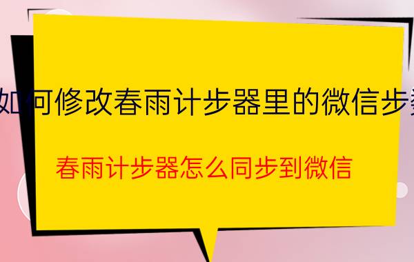 如何修改春雨计步器里的微信步数 春雨计步器怎么同步到微信？